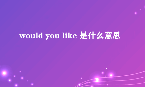 would you like 是什么意思