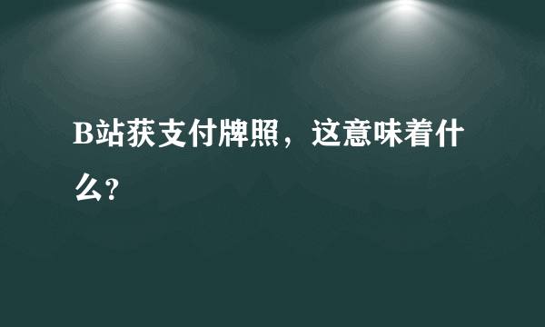 B站获支付牌照，这意味着什么？