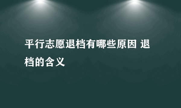 平行志愿退档有哪些原因 退档的含义