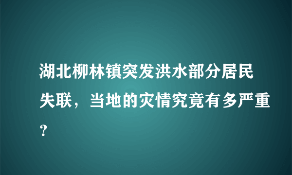 湖北柳林镇突发洪水部分居民失联，当地的灾情究竟有多严重？