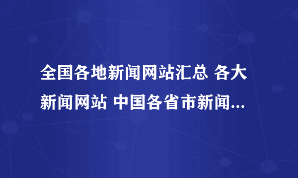 全国各地新闻网站汇总 各大新闻网站 中国各省市新闻媒体网站大全