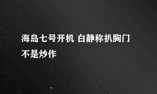 海岛七号开机 白静称扒胸门不是炒作