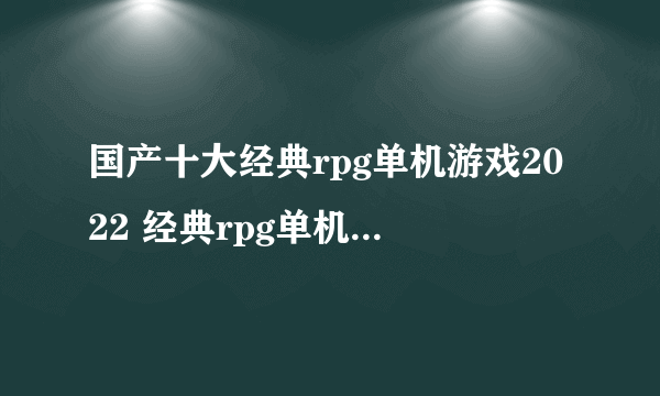 国产十大经典rpg单机游戏2022 经典rpg单机游戏排行榜