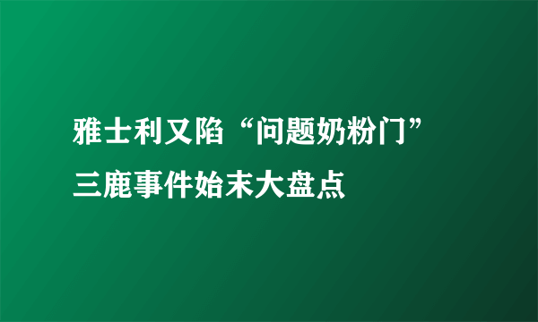 雅士利又陷“问题奶粉门” 三鹿事件始末大盘点