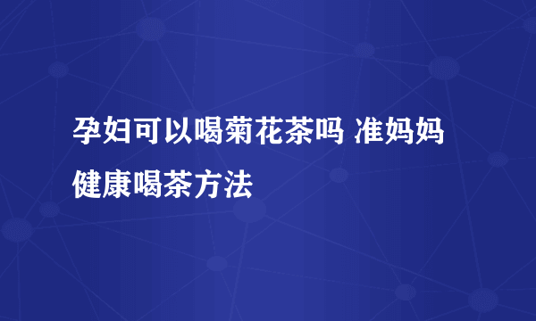 孕妇可以喝菊花茶吗 准妈妈健康喝茶方法