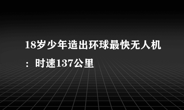 18岁少年造出环球最快无人机：时速137公里