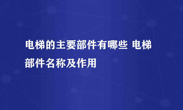 电梯的主要部件有哪些 电梯部件名称及作用