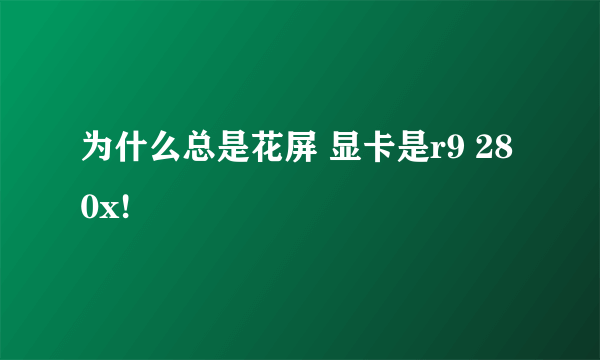 为什么总是花屏 显卡是r9 280x!