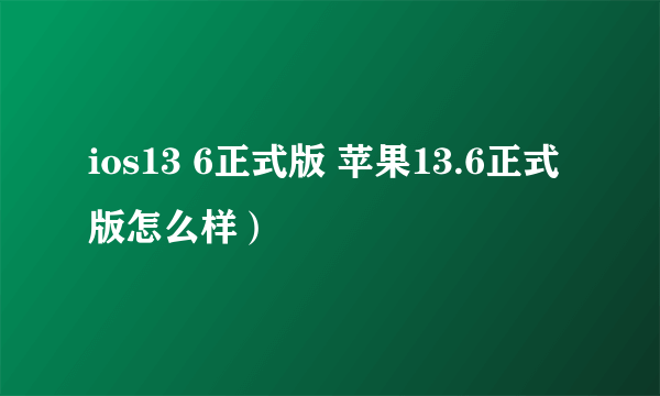 ios13 6正式版 苹果13.6正式版怎么样）