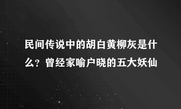 民间传说中的胡白黄柳灰是什么？曾经家喻户晓的五大妖仙