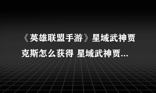 《英雄联盟手游》星域武神贾克斯怎么获得 星域武神贾克斯特效预览