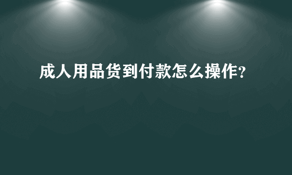 成人用品货到付款怎么操作？