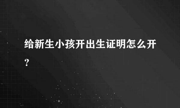 给新生小孩开出生证明怎么开？