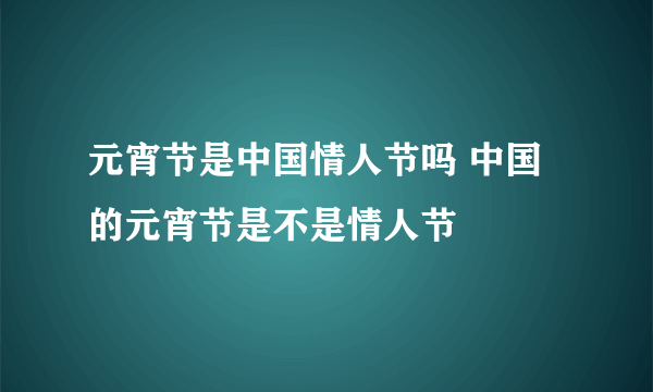 元宵节是中国情人节吗 中国的元宵节是不是情人节