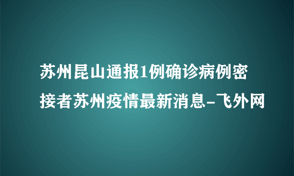 苏州昆山通报1例确诊病例密接者苏州疫情最新消息-飞外网