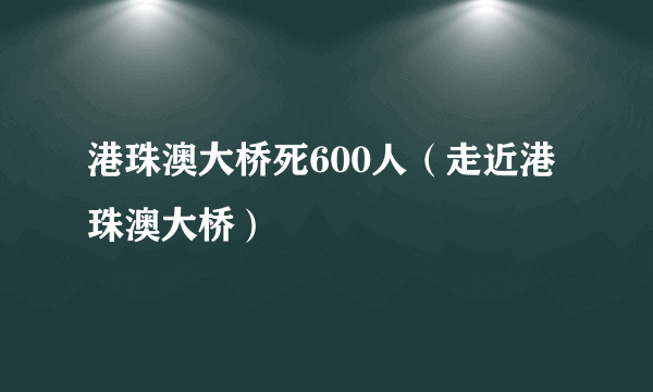 港珠澳大桥死600人（走近港珠澳大桥）