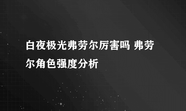 白夜极光弗劳尔厉害吗 弗劳尔角色强度分析