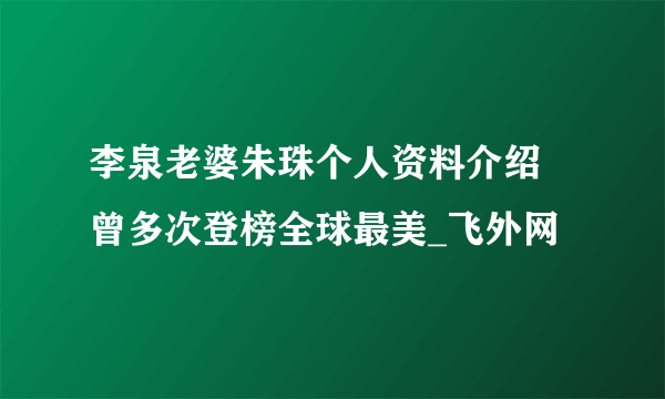 李泉老婆朱珠个人资料介绍 曾多次登榜全球最美_飞外网