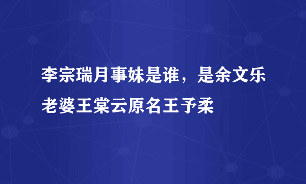 李宗瑞月事妹是谁，是余文乐老婆王棠云原名王予柔