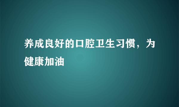 养成良好的口腔卫生习惯，为健康加油