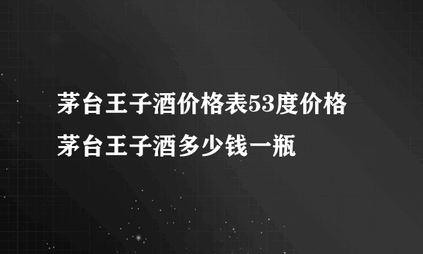 茅台王子酒价格表53度价格 茅台王子酒多少钱一瓶