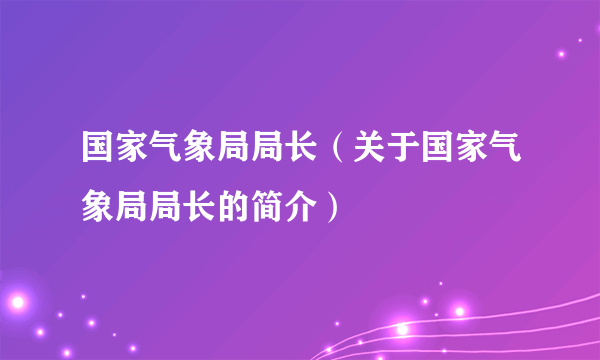 国家气象局局长（关于国家气象局局长的简介）