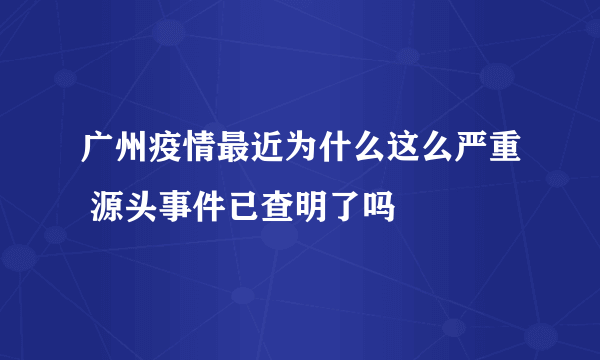 广州疫情最近为什么这么严重 源头事件已查明了吗