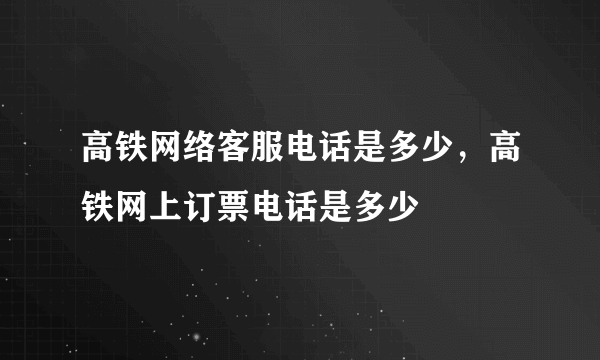 高铁网络客服电话是多少，高铁网上订票电话是多少