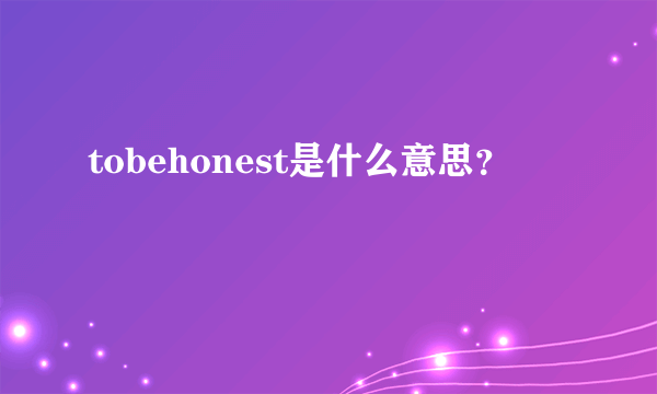 tobehonest是什么意思？