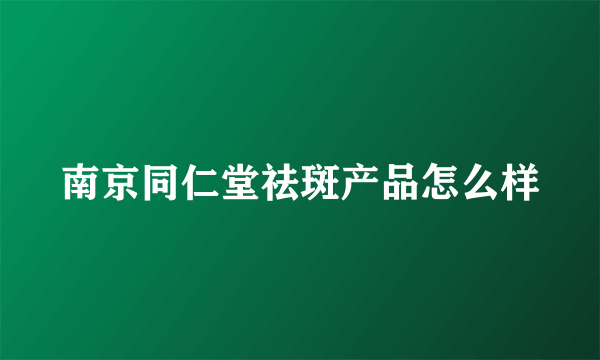 南京同仁堂祛斑产品怎么样