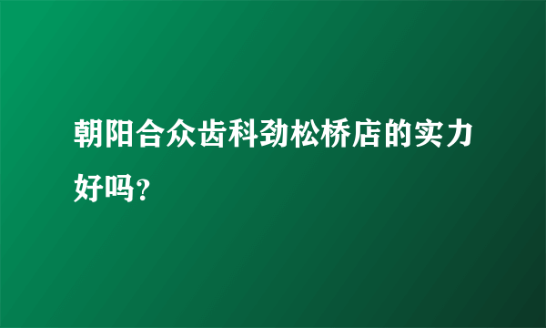 朝阳合众齿科劲松桥店的实力好吗？