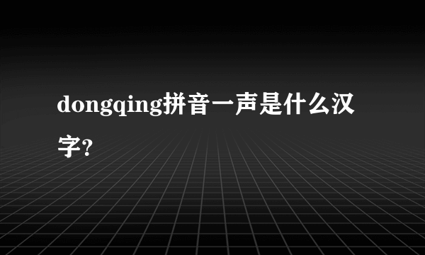 dongqing拼音一声是什么汉字？