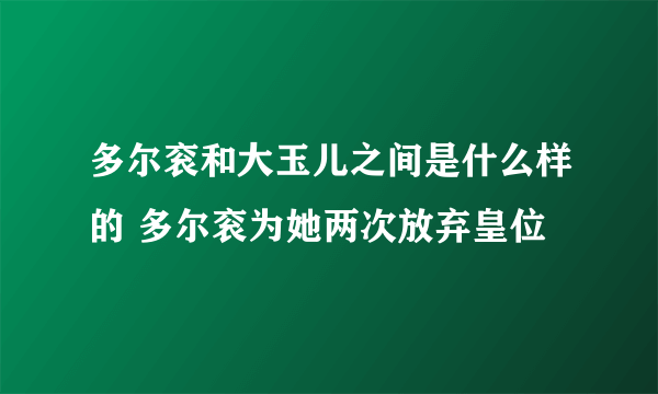 多尔衮和大玉儿之间是什么样的 多尔衮为她两次放弃皇位