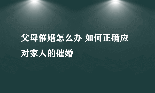 父母催婚怎么办 如何正确应对家人的催婚