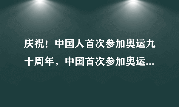 庆祝！中国人首次参加奥运九十周年，中国首次参加奥运会取得了怎样的成绩？