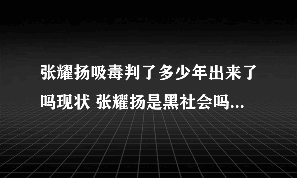 张耀扬吸毒判了多少年出来了吗现状 张耀扬是黑社会吗为什么吸毒