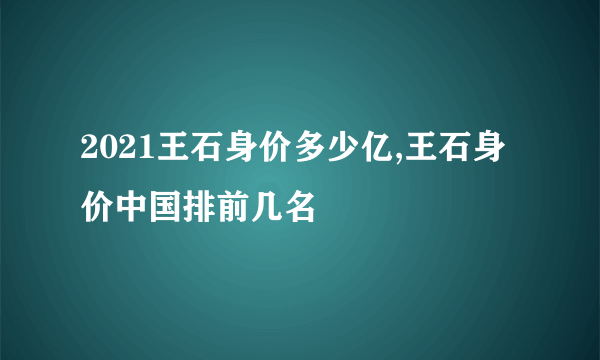 2021王石身价多少亿,王石身价中国排前几名