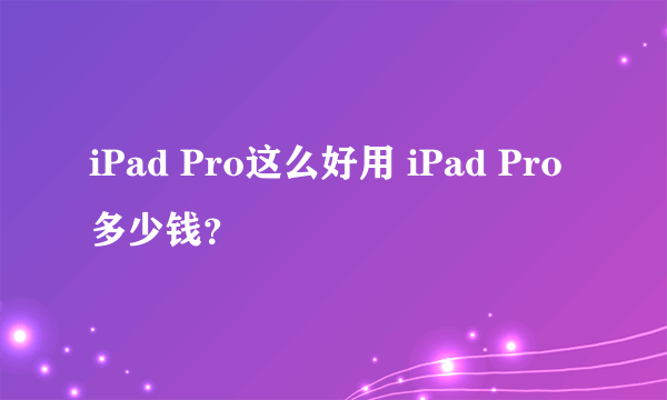 iPad Pro这么好用 iPad Pro多少钱？