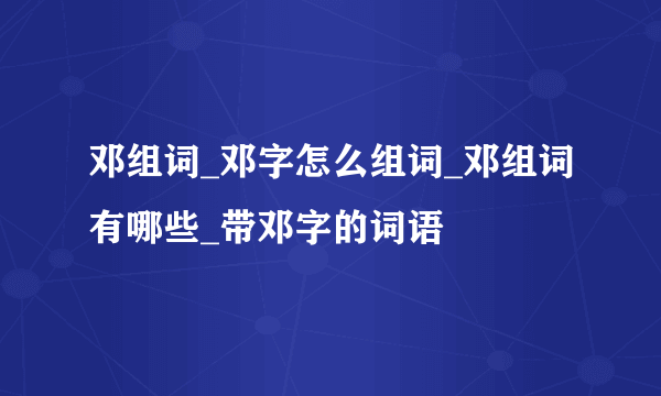 邓组词_邓字怎么组词_邓组词有哪些_带邓字的词语