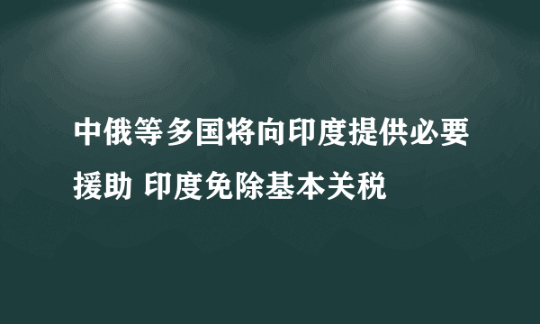 中俄等多国将向印度提供必要援助 印度免除基本关税