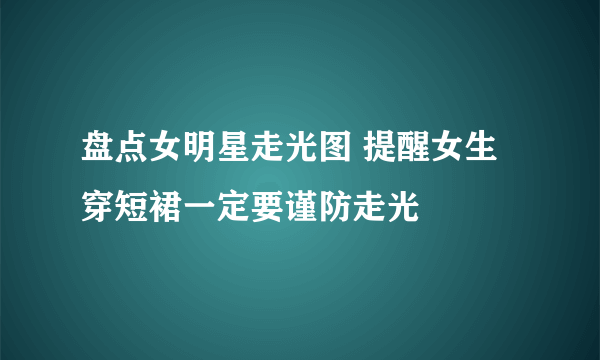 盘点女明星走光图 提醒女生穿短裙一定要谨防走光