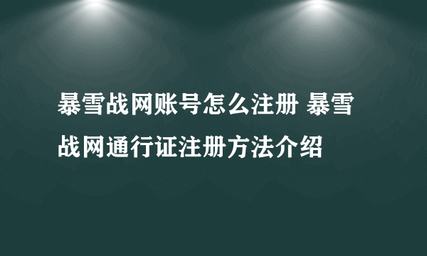 暴雪战网账号怎么注册 暴雪战网通行证注册方法介绍