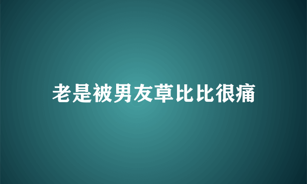 老是被男友草比比很痛