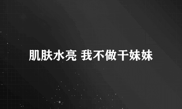 肌肤水亮 我不做干妹妹