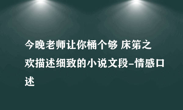 今晚老师让你桶个够 床笫之欢描述细致的小说文段-情感口述