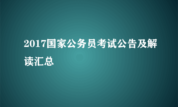 2017国家公务员考试公告及解读汇总