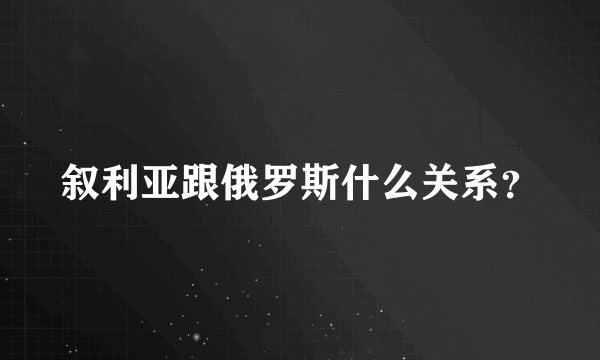 叙利亚跟俄罗斯什么关系？