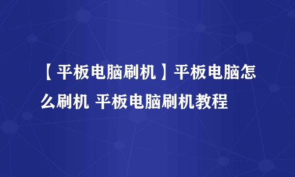 【平板电脑刷机】平板电脑怎么刷机 平板电脑刷机教程