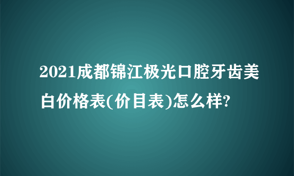 2021成都锦江极光口腔牙齿美白价格表(价目表)怎么样?