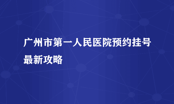 广州市第一人民医院预约挂号最新攻略